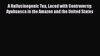 Read A Hallucinogenic Tea Laced with Controversy: Ayahuasca in the Amazon and the United States