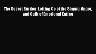 Read The Secret Burden: Letting Go of the Shame Anger and Guilt of Emotional Eating Ebook
