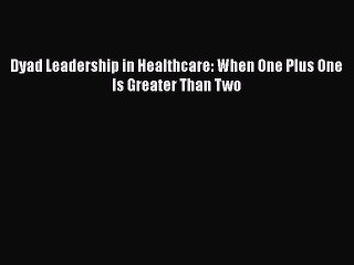 PDF Dyad Leadership in Healthcare: When One Plus One Is Greater Than Two  EBook
