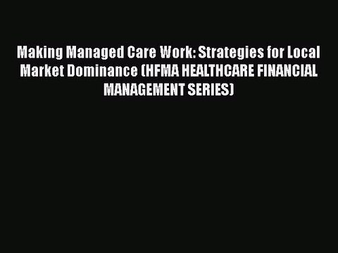 Download Making Managed Care Work: Strategies for Local Market Dominance (HFMA HEALTHCARE FINANCIAL