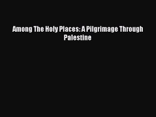 PDF Among The Holy Places: A Pilgrimage Through Palestine Free Books