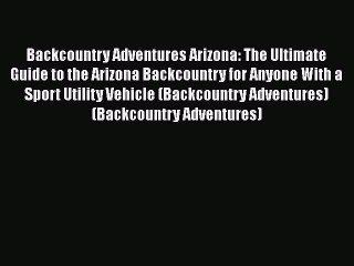 Download Backcountry Adventures Arizona: The Ultimate Guide to the Arizona Backcountry for