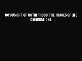 [Download PDF] JOYOUS GIFT OF MOTHERHOOD THE: IMAGES OF LIFE CELEBRATIONS Ebook Free