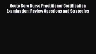 Read Acute Care Nurse Practitioner Certification Examination: Review Questions and Strategies