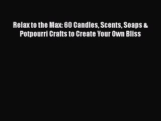 Read Relax to the Max: 60 Candles Scents Soaps & Potpourri Crafts to Create Your Own Bliss