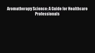 Download Aromatherapy Science: A Guide for Healthcare Professionals PDF
