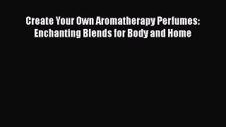 Read Create Your Own Aromatherapy Perfumes: Enchanting Blends for Body and Home Ebook