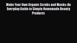 Read Make Your Own Organic Scrubs and Masks: An Everyday Guide to Simple Homemade Beauty Products