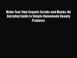 Read Make Your Own Organic Scrubs and Masks: An Everyday Guide to Simple Homemade Beauty Products