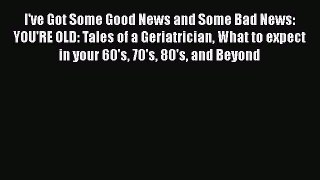 Read I've Got Some Good News and Some Bad News: YOU'RE OLD: Tales of a Geriatrician What to