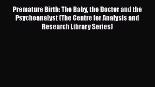 Download Premature Birth: The Baby the Doctor and the Psychoanalyst (The Centre for Analysis