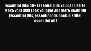 Download Essential Oils: 40+ Essential Oils You can Use To Make Your Skin Look Younger and