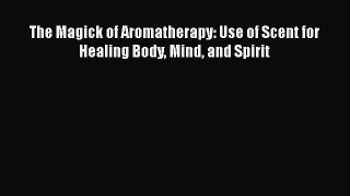 Read The Magick of Aromatherapy: Use of Scent for Healing Body Mind and Spirit Ebook