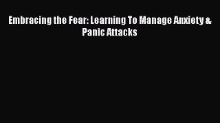 Read Embracing the Fear: Learning To Manage Anxiety & Panic Attacks Ebook
