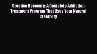 Read Creative Recovery: A Complete Addiction Treatment Program That Uses Your Natural Creativity