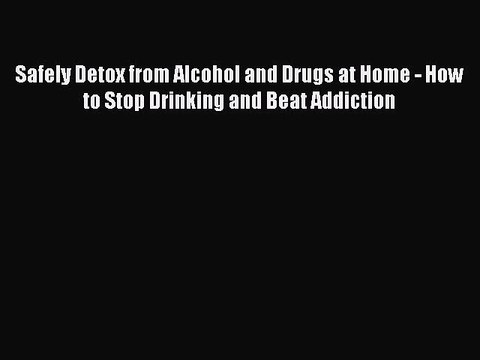 Read Safely Detox from Alcohol and Drugs at Home - How to Stop Drinking and Beat Addiction