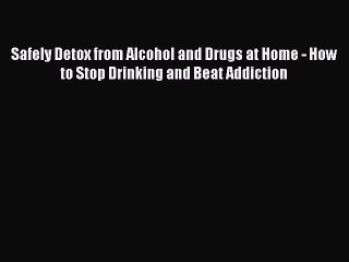Read Safely Detox from Alcohol and Drugs at Home - How to Stop Drinking and Beat Addiction