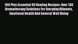 Read 100 Plus Essential Oil Healing Recipes: Over 130 Aromatherapy Solutions For Everyday Ailments