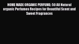 Read HOME MADE ORGANIC PERFUME: 50 All Natural organic Perfumes Recipes for Beautiful Scent