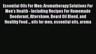 Read Essential Oils For Men: Aromatherapy Solutions For Men's Health - Including Recipes For