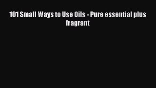 Download 101 Small Ways to Use Oils - Pure essential plus fragrant PDF