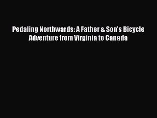 Read Pedaling Northwards: A Father & Son's Bicycle Adventure from Virginia to Canada Ebook