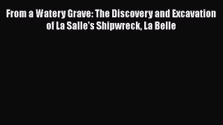 PDF From a Watery Grave: The Discovery and Excavation of La Salle's Shipwreck La Belle  EBook
