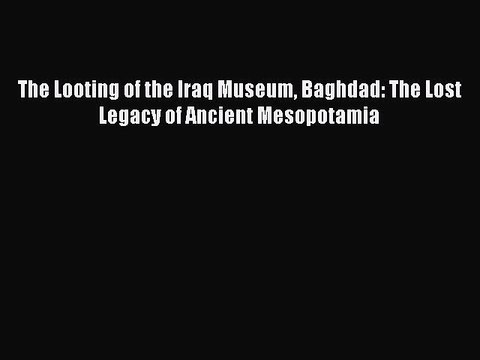 Download The Looting of the Iraq Museum Baghdad: The Lost Legacy of Ancient Mesopotamia EBook