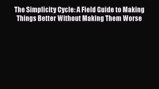 Read The Simplicity Cycle: A Field Guide to Making Things Better Without Making Them Worse