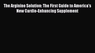 Read The Arginine Solution: The First Guide to America's New Cardio-Enhancing Supplement Ebook