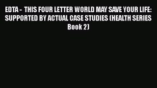 Read EDTA -  THIS FOUR LETTER WORLD MAY SAVE YOUR LIFE: SUPPORTED BY ACTUAL CASE STUDIES (HEALTH