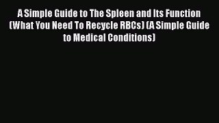 Download A Simple Guide to The Spleen and Its Function (What You Need To Recycle RBCs) (A Simple