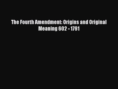 Read The Fourth Amendment: Origins and Original Meaning 602 - 1791 PDF Online