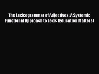 Read The Lexicogrammar of Adjectives: A Systemic Functional Approach to Lexis (Education Matters)