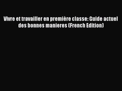 [PDF] Vivre et travailler en première classe: Guide actuel des bonnes manieres (French Edition)