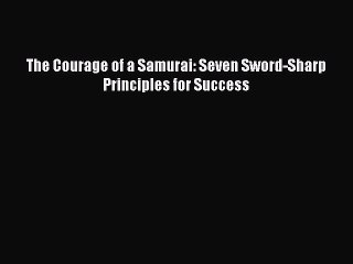 [PDF] The Courage of a Samurai: Seven Sword-Sharp Principles for Success [Download] Online