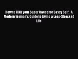 [PDF] How to FIND your Super Awesome Sassy Self!: A Modern Woman's Guide to Living a Less-Stressed