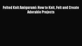 [PDF] Felted Knit Amigurumi: How to Knit Felt and Create Adorable Projects [Download] Online