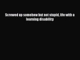 Download Screwed up somehow but not stupid life with a learning disability Free Books