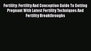 Read Fertility: Fertility And Conception Guide To Getting Pregnant With Latest Fertility Techniques