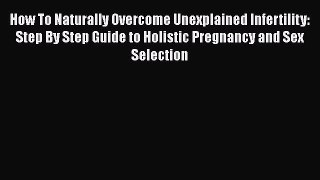 Read How To Naturally Overcome Unexplained Infertility: Step By Step Guide to Holistic Pregnancy