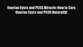 Read Ovarian Cysts and PCOS Miracle: How to Cure Ovarian Cysts and PCOS Naturally! PDF Free