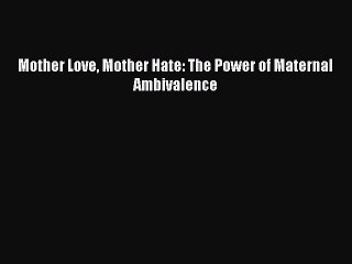 Download Mother Love Mother Hate: The Power of Maternal Ambivalence  Read Online