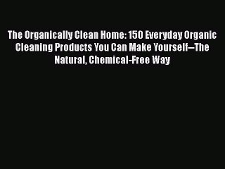 Download The Organically Clean Home: 150 Everyday Organic Cleaning Products You Can Make Yourself--The