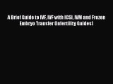 Download A Brief Guide to IVF IVF with ICSI IVM and Frozen Embryo Transfer (Infertility Guides)