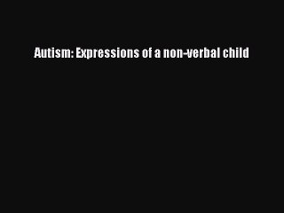 PDF Autism: Expressions of a non-verbal child Free Books