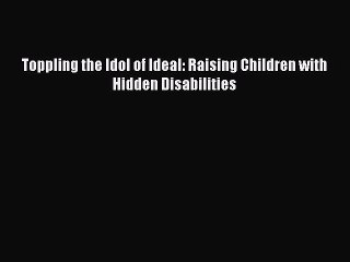 Download Toppling the Idol of Ideal: Raising Children with Hidden Disabilities Free Books