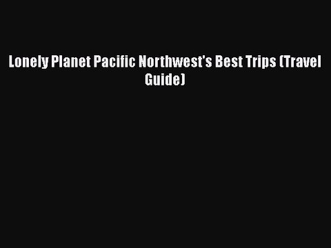 PDF Lonely Planet Pacific Northwest's Best Trips (Travel Guide) EBook