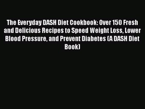 Download The Everyday DASH Diet Cookbook: Over 150 Fresh and Delicious Recipes to Speed Weight