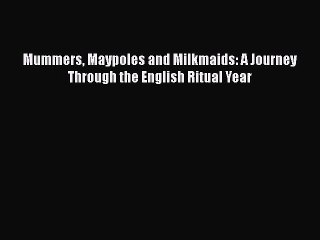 PDF Mummers Maypoles and Milkmaids: A Journey Through the English Ritual Year  Read Online